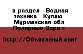  в раздел : Водная техника » Куплю . Мурманская обл.,Полярные Зори г.